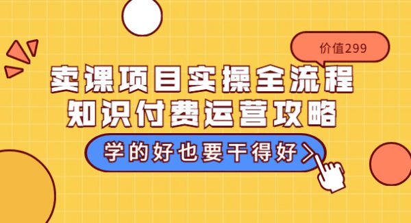 卖课项目实操全流程-知识付费运营攻略：学的好也要干得好（价值299元）