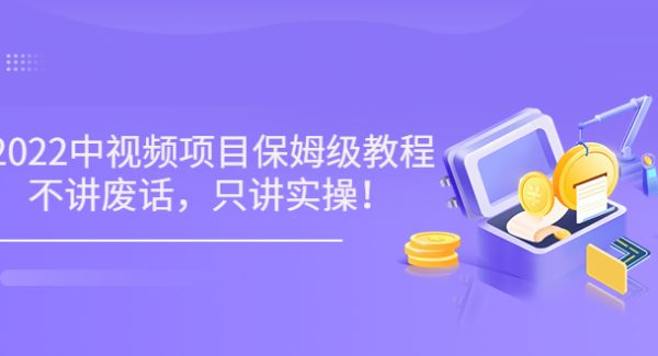 小淘7月收费项目《2022玩赚中视频保姆级教程》不讲废话，只讲实操（10节课)