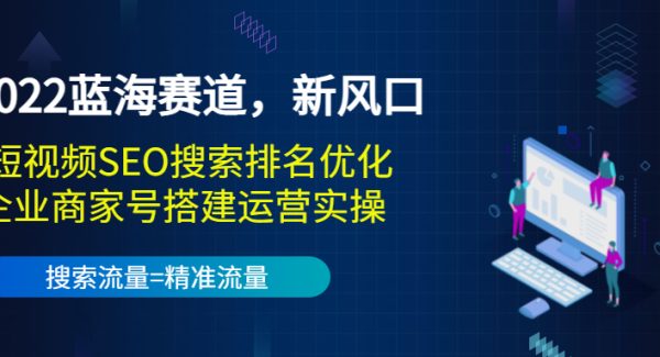 2022蓝海赛道，新风口：短视频SEO搜索排名优化+企业商家号搭建运营实操