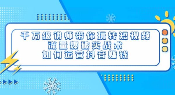 千万级讲师带你玩转短视频，流量爆破实战术，如何运营抖音赚钱