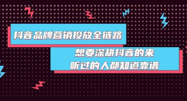 抖音品牌营销投放全链路：想要深耕抖音的来，听过的人都知道靠谱