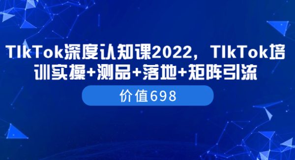 TIkTok深度认知课2022，TIkTok培训实操+测品+落地+矩阵引流（价值698）