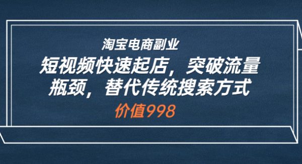 淘宝电商副业：短视频快速起店，突破流量瓶颈，替代传统搜索方式 (价值998)