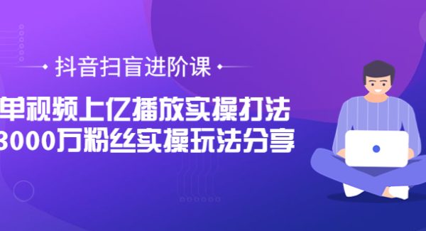 抖音扫盲进阶课：单视频上亿播放实操打法，3000万粉丝实操玩法分享！