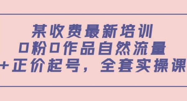 某收费最新培训：0粉0作品自然流量 正价起号，全套实操课