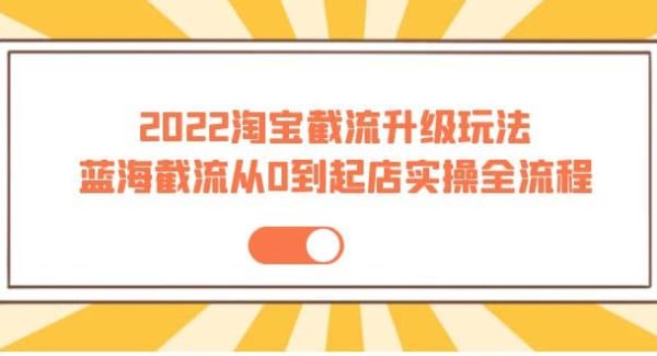 2022淘宝截流升级玩法：蓝海截流从0到起店实操全流程 价值千元