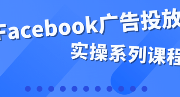 百万级广告操盘手带你玩Facebook全系列投放：运营和广告优化技能实操