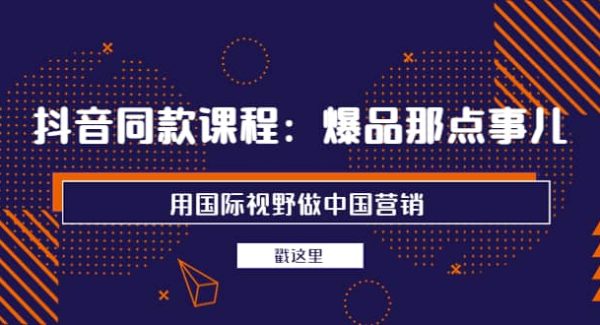 抖音同款课程：爆品那点事儿，用国际视野做中国营销（20节课）