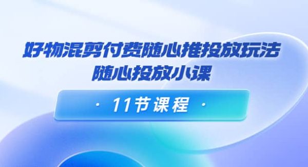 好物混剪付费随心推投放玩法，随心投放小课（11节课程）