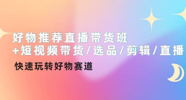 好物推荐直播带货班 短视频带货/选品/剪辑/直播，快速玩转好物赛道