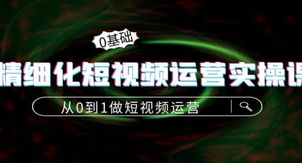 精细化短视频运营实操课，从0到1做短视频运营：算法篇 定位篇 内容篇