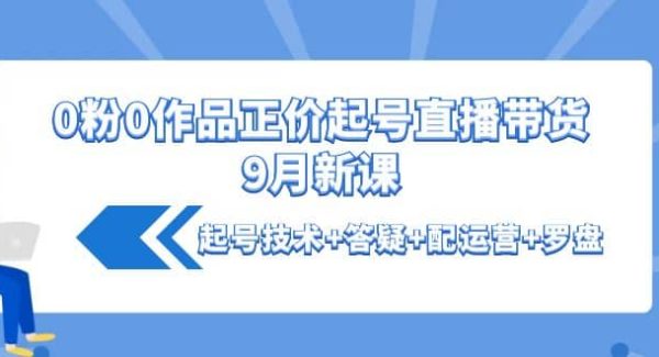 0粉0作品正价起号直播带货9月新课：起号技术 答疑 配运营 罗盘