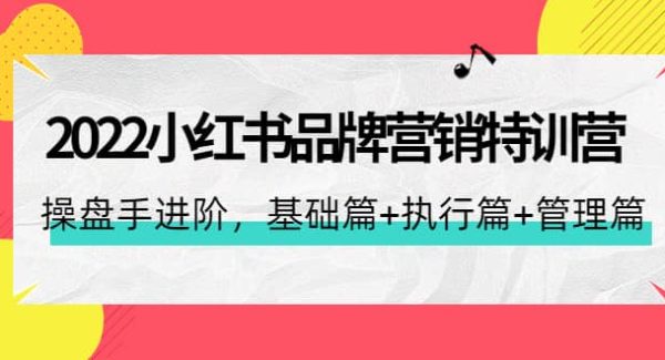 2022小红书品牌营销特训营：操盘手进阶，基础篇 执行篇 管理篇（42节）