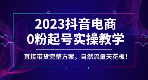 2023抖音电商0粉起号实操教学，直接带货完整方案，自然流量天花板