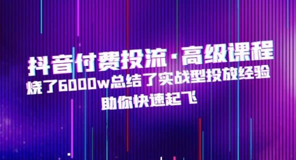 抖音付费投流·高级课程，烧了6000w总结了实战型投放经验，助你快速起飞