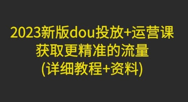 2023新版dou投放 运营课：获取更精准的流量(详细教程 资料)无水印