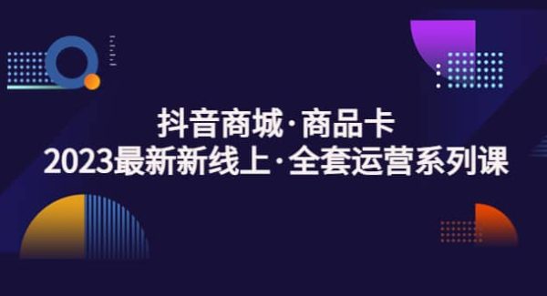 抖音商城·商品卡，2023最新新线上·全套运营系列课