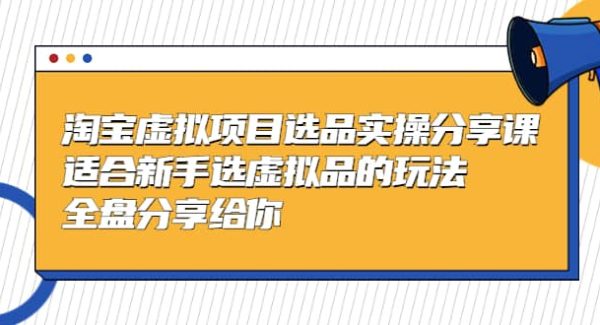 淘宝虚拟项目选品实操分享课，适合新手选虚拟品的玩法 全盘分享给你