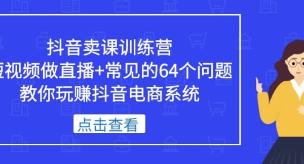 抖音卖课训练营，短视频做直播 常见的64个问题 教你玩赚抖音电商系统