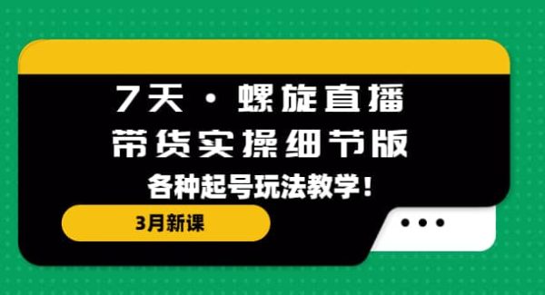 7天·螺旋直播·带货实操细节版：3月新课，各种起号玩法教学