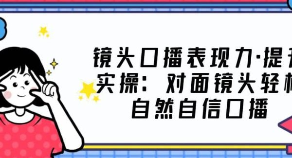 镜头口播表现力·提升实操：对面镜头轻松自然自信口播（23节课）