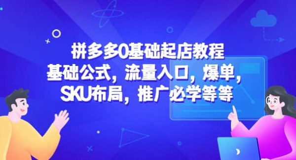 拼多多0基础起店教程：基础公式，流量入口，爆单，SKU布局，推广必学等等