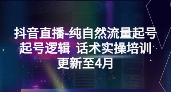 抖音直播-纯自然流量起号，起号逻辑 话术实操培训（更新至4月）