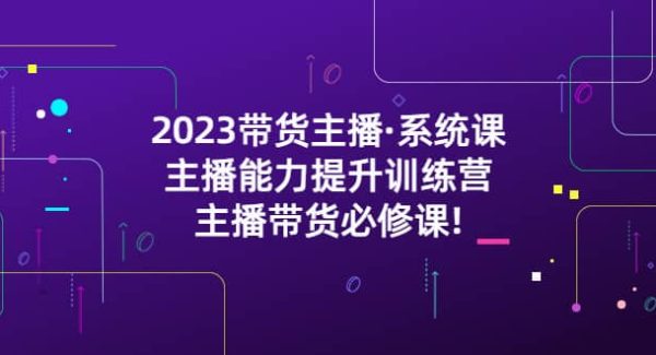 2023带货主播·系统课，主播能力提升训练营，主播带货必修课