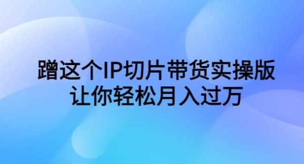 蹭这个IP切片带货实操版，让你轻松月入过万（教程 素材）