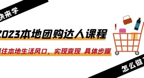 2023本地团购达人课程：抓住本地生活风口，实现变现 具体步骤（22节课）