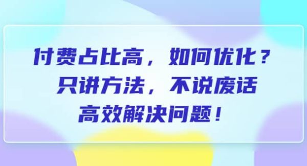 付费 占比高，如何优化？只讲方法，不说废话，高效解决问题