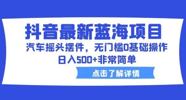 抖音最新蓝海项目，汽车摇头摆件，无门槛0基础操作，日入500 非常简单