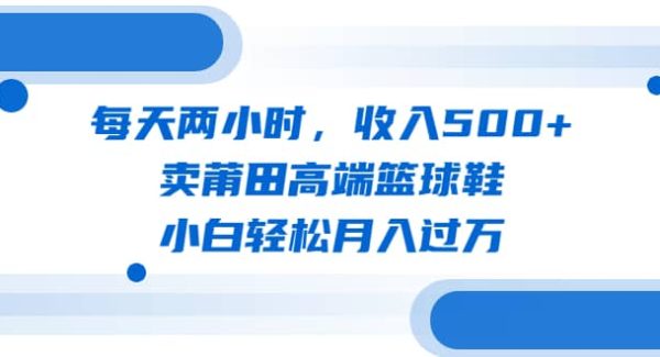 每天两小时，收入500 ，卖莆田高端篮球鞋，小白轻松月入过万（教程 素材）