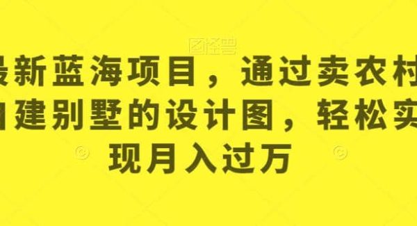 最新蓝海项目，通过卖农村自建别墅的设计图，轻松实现月入过万【揭秘】