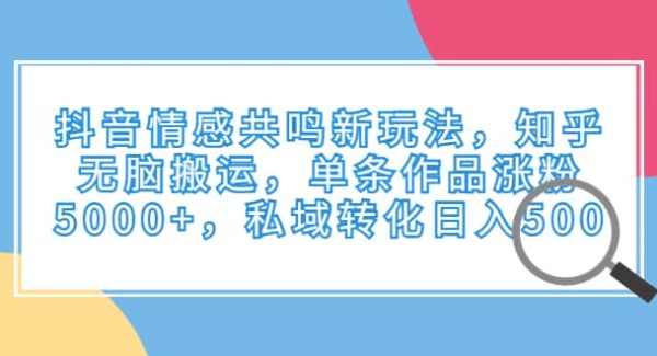 抖音情感共鸣新玩法，知乎无脑搬运，单条作品涨粉5000 ，私域转化日入500