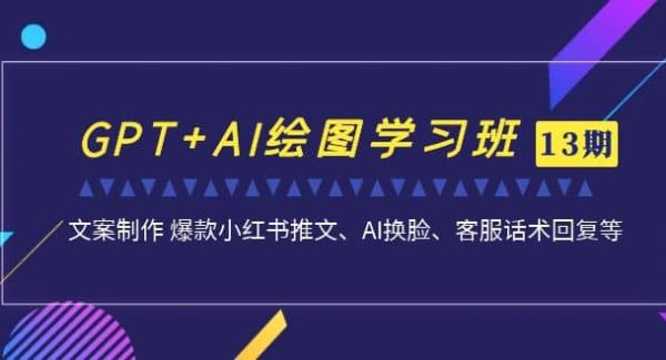 GPT AI绘图学习班【第13期】 文案制作 爆款小红书推文、AI换脸、客服话术