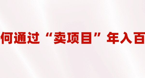 2023年最火项目：通过“卖项目”年入百万！普通人逆袭翻身的唯一出路