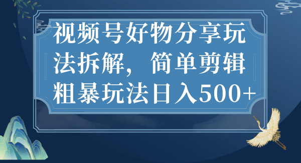 视频号好物分享玩法拆解，简单剪辑粗暴玩法日入500