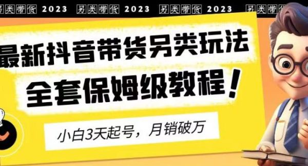 2023年最新抖音带货另类玩法，3天起号，月销破万（保姆级教程）【揭秘】