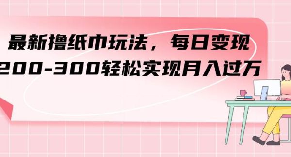 最新撸纸巾玩法，每日变现 200-300轻松实现月入过万