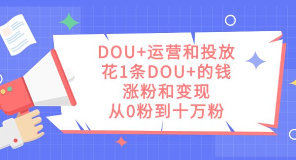 DOU 运营和投放，花1条DOU 的钱，涨粉和变现，从0粉到十万粉