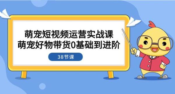 萌宠·短视频运营实战课：萌宠好物带货0基础到进阶（38节课）