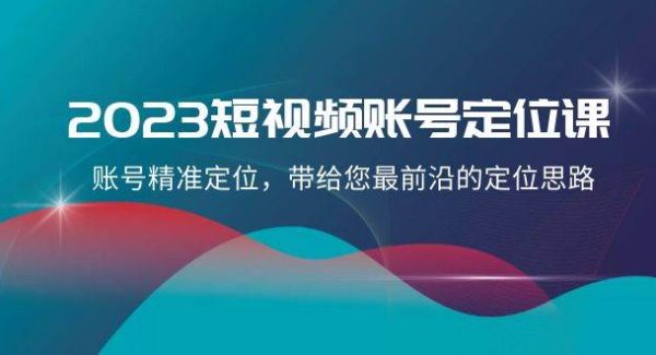 2023短视频账号-定位课，账号精准定位，带给您最前沿的定位思路（21节课）