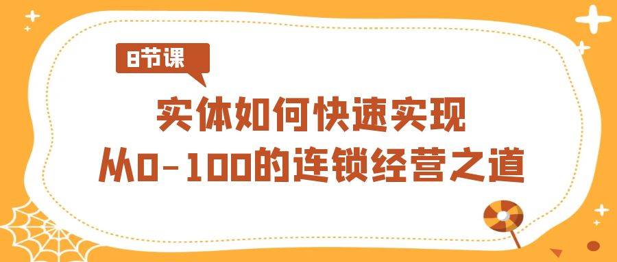 实体·如何快速实现从0-100的连锁经营之道（8节视频课）