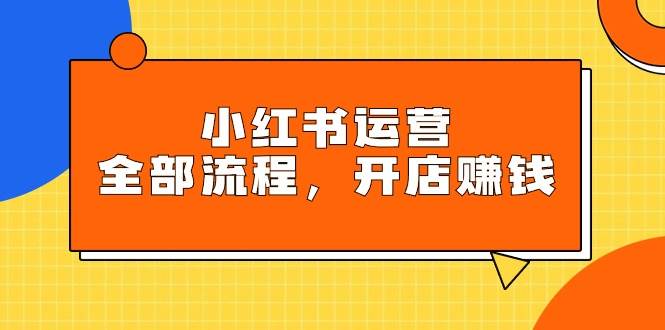 小红书运营全部流程，掌握小红书玩法规则，开店赚钱