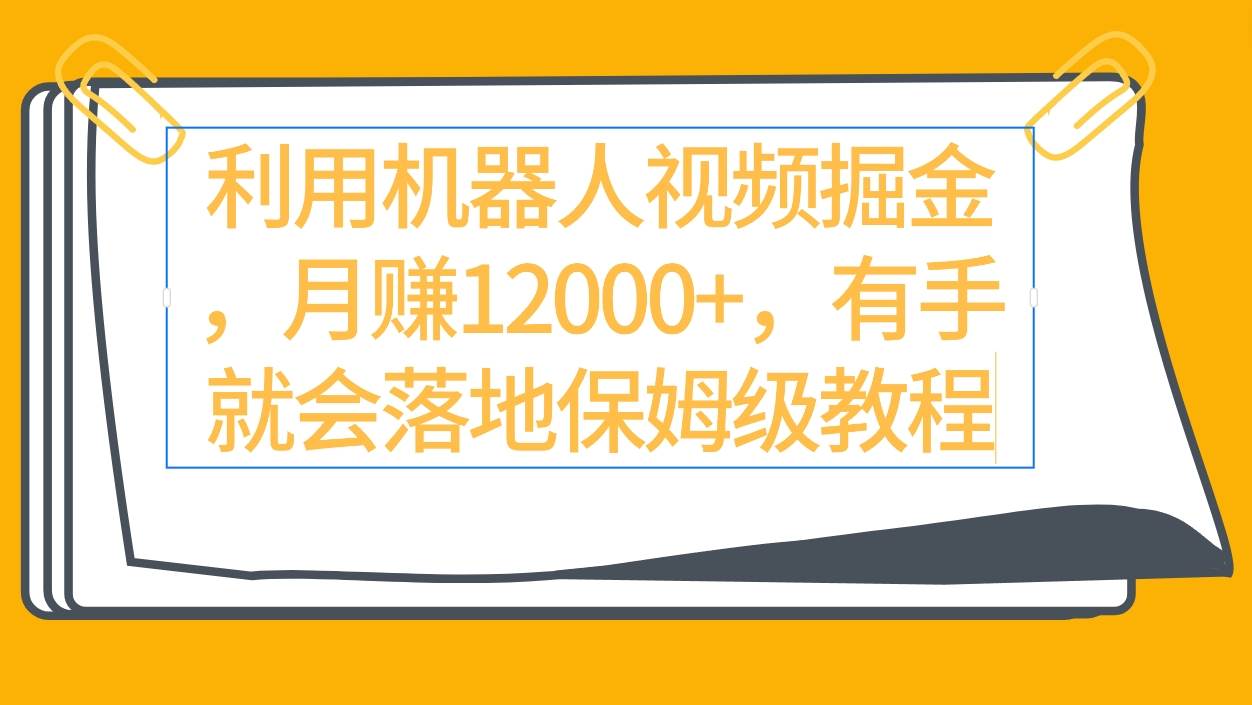 利用机器人视频掘金月赚12000+，有手就会落地保姆级教程