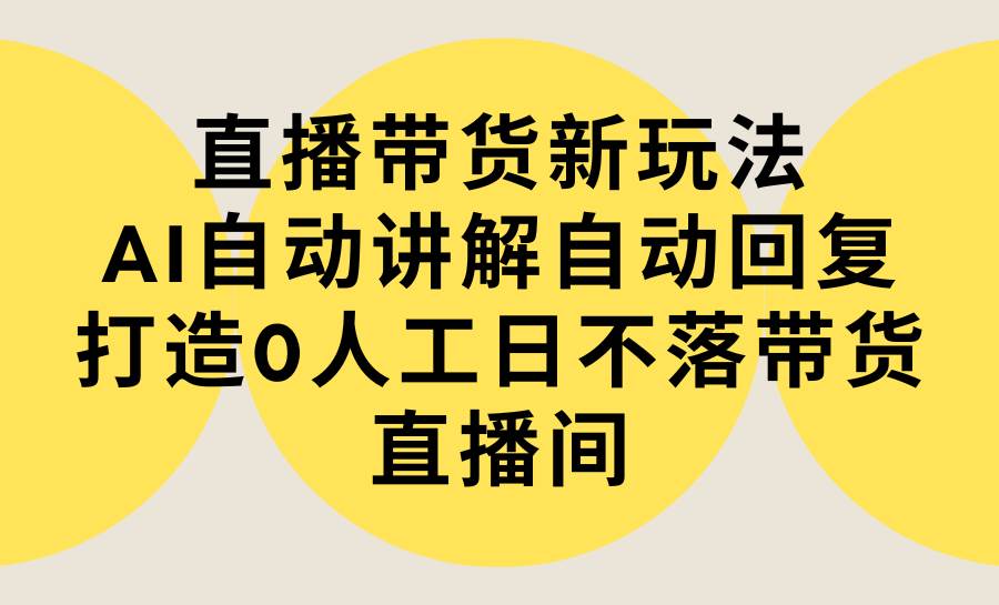 直播带货新玩法，AI自动讲解自动回复 打造0人工日不落带货直播间-教程+软件