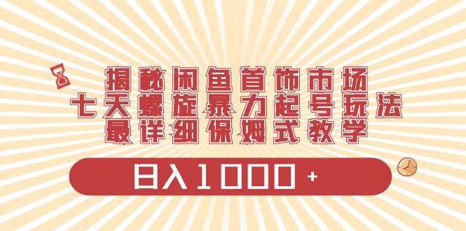 揭秘闲鱼首饰市场，七天螺旋暴力起号玩法，最详细保姆式教学，日入1000+