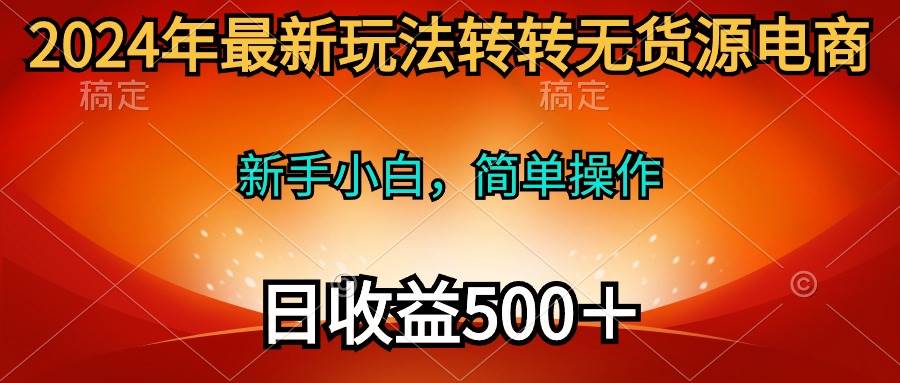 2024年最新玩法转转无货源电商，新手小白 简单操作，长期稳定 日收入500＋