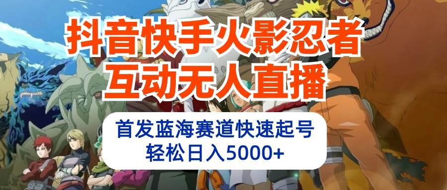 抖音快手火影忍者互动无人直播 蓝海赛道快速起号 日入5000+教程+软件+素材